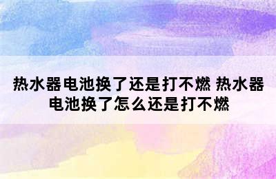 热水器电池换了还是打不燃 热水器电池换了怎么还是打不燃